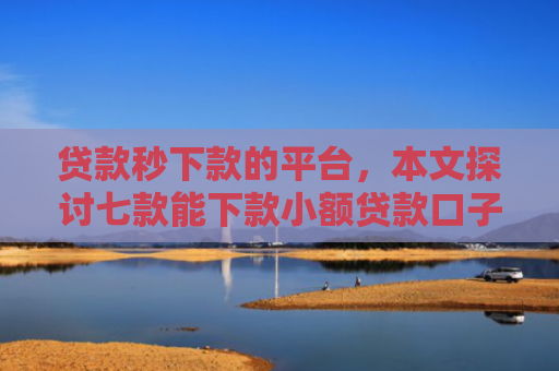 贷款秒下款的平台，本文探讨七款能下款小额贷款口子