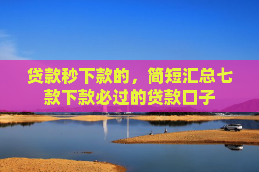 贷款秒下款的，简短汇总七款下款必过的贷款口子