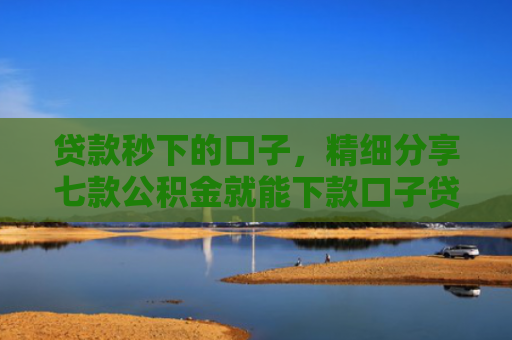 贷款秒下的口子，精细分享七款公积金就能下款口子贷款吗