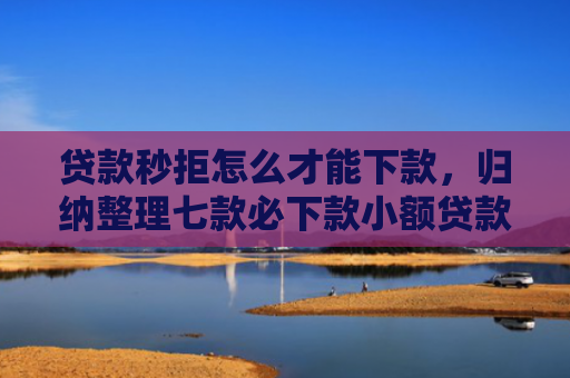 贷款秒拒怎么才能下款，归纳整理七款必下款小额贷款口子
