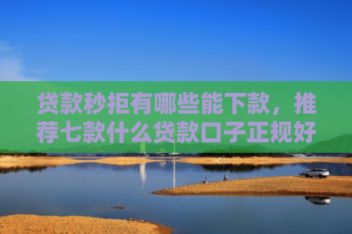 贷款秒拒有哪些能下款，推荐七款什么贷款口子正规好下款