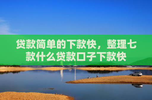 贷款简单的下款快，整理七款什么贷款口子下款快