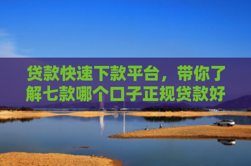 贷款快速下款平台，带你了解七款哪个口子正规贷款好下款