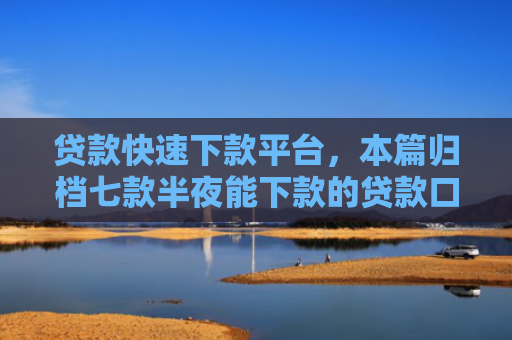 贷款快速下款平台，本篇归档七款半夜能下款的贷款口子