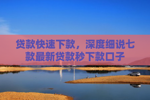 贷款快速下款，深度细说七款最新贷款秒下款口子