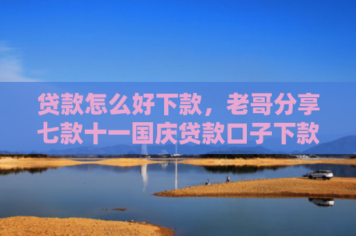 贷款怎么好下款，老哥分享七款十一国庆贷款口子下款吗