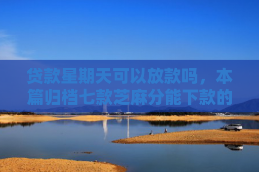 贷款星期天可以放款吗，本篇归档七款芝麻分能下款的贷款口子