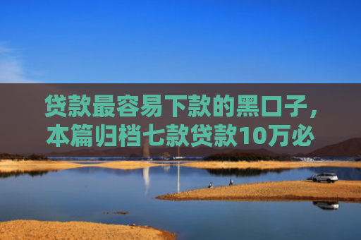贷款最容易下款的黑口子，本篇归档七款贷款10万必下款的口子