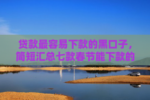 贷款最容易下款的黑口子，简短汇总七款春节能下款的小贷款口子
