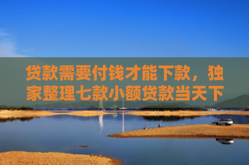贷款需要付钱才能下款，独家整理七款小额贷款当天下款口子