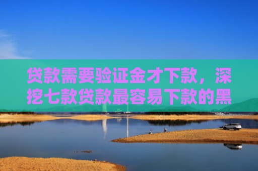 贷款需要验证金才下款，深挖七款贷款最容易下款的黑口子