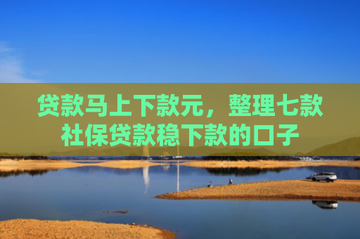 贷款马上下款元，整理七款社保贷款稳下款的口子
