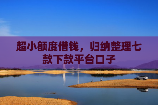 超小额度借钱，归纳整理七款下款平台口子