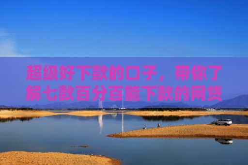 超级好下款的口子，带你了解七款百分百能下款的网贷口子