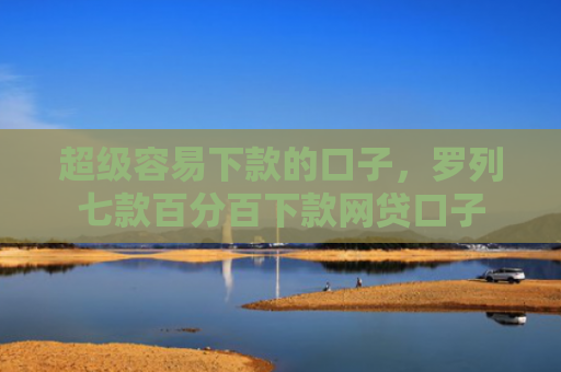 超级容易下款的口子，罗列七款百分百下款网贷口子