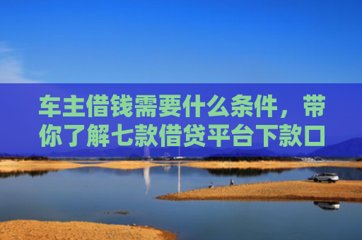 车主借钱需要什么条件，带你了解七款借贷平台下款口子
