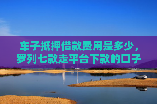 车子抵押借款费用是多少，罗列七款走平台下款的口子
