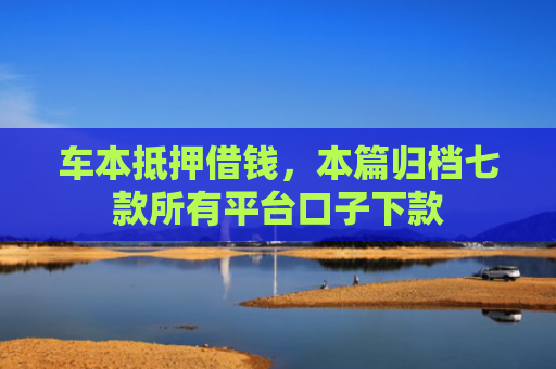 车本抵押借钱，本篇归档七款所有平台口子下款