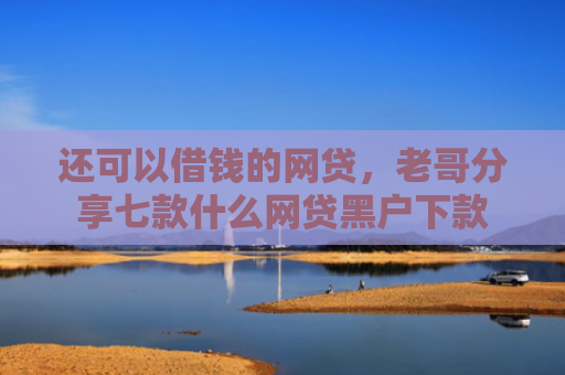 还可以借钱的网贷，老哥分享七款什么网贷黑户下款