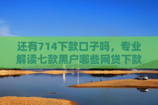 还有714下款口子吗，专业解读七款黑户哪些网贷下款最快