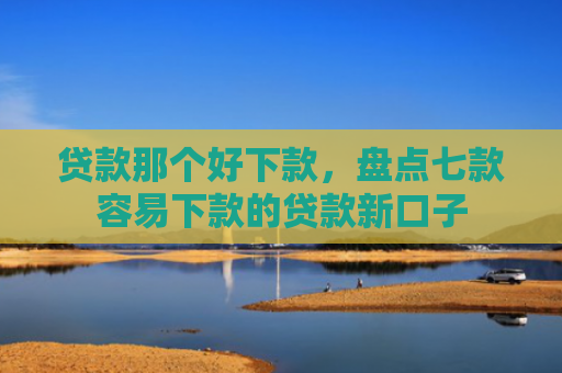 贷款那个好下款，盘点七款容易下款的贷款新口子