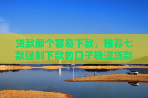 贷款那个容易下款，推荐七款强制下款的口子极速贷款