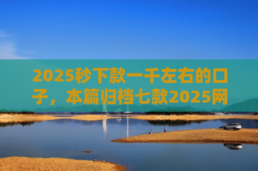2025秒下款一千左右的口子，本篇归档七款2025网贷下款大口子