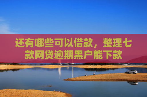 还有哪些可以借款，整理七款网贷逾期黑户能下款
