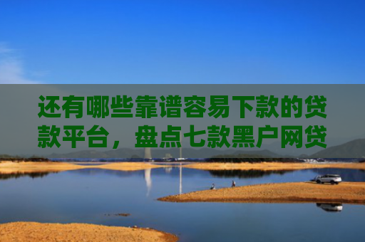 还有哪些靠谱容易下款的贷款平台，盘点七款黑户网贷下款的口子