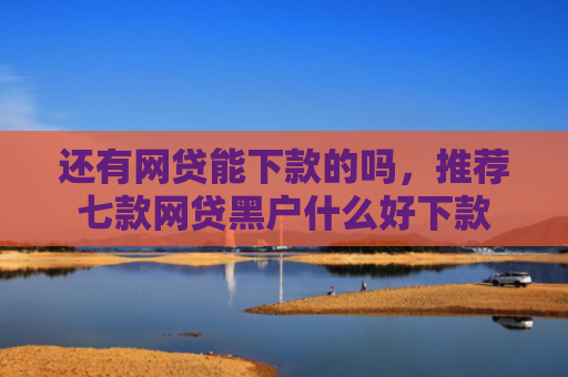 还有网贷能下款的吗，推荐七款网贷黑户什么好下款