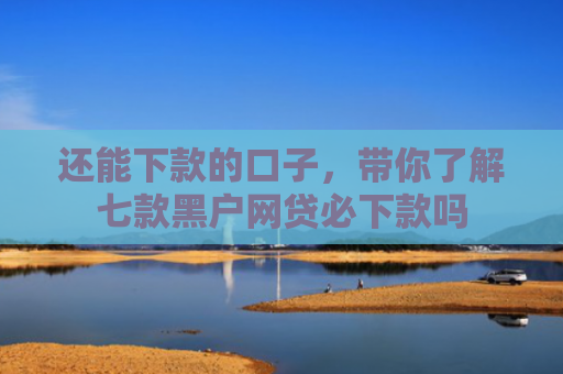 还能下款的口子，带你了解七款黑户网贷必下款吗