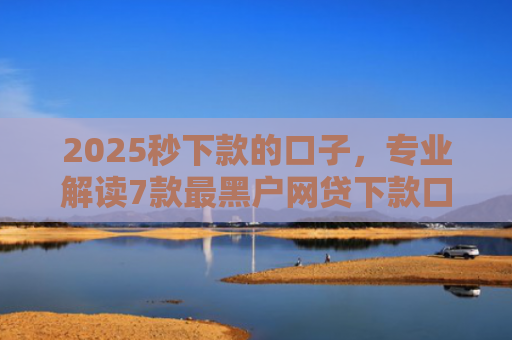 2025秒下款的口子，专业解读7款最黑户网贷下款口子