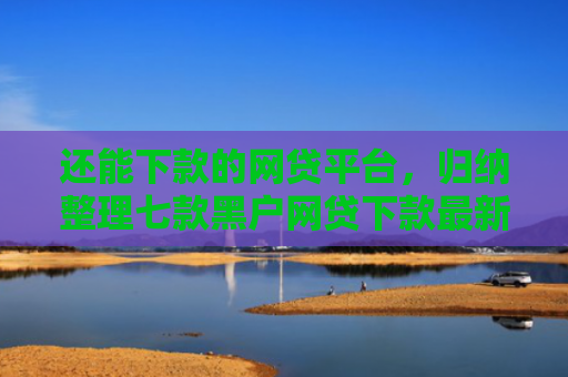 还能下款的网贷平台，归纳整理七款黑户网贷下款最新口子