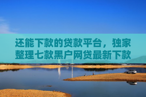 还能下款的贷款平台，独家整理七款黑户网贷最新下款口子