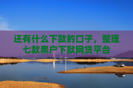 还有什么下款的口子，整理七款黑户下款网贷平台