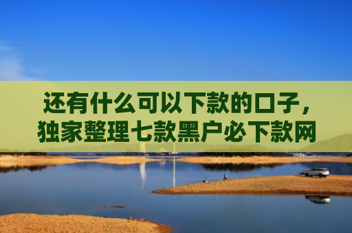 还有什么可以下款的口子，独家整理七款黑户必下款网贷吗