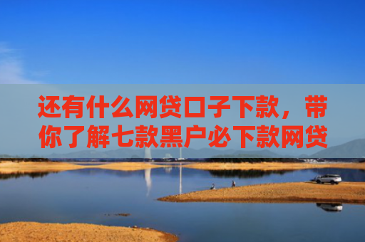 还有什么网贷口子下款，带你了解七款黑户必下款网贷口子