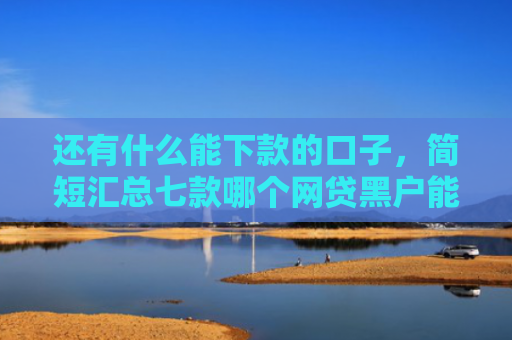 还有什么能下款的口子，简短汇总七款哪个网贷黑户能下款