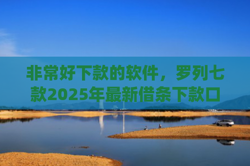 非常好下款的软件，罗列七款2025年最新借条下款口子app