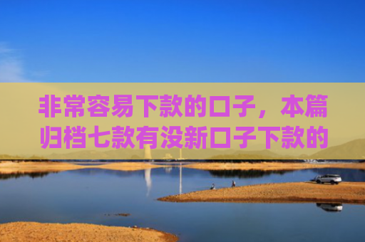 非常容易下款的口子，本篇归档七款有没新口子下款的app