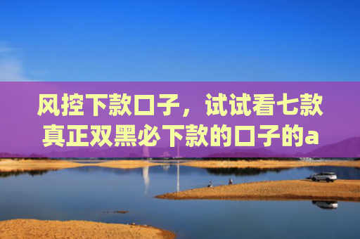 风控下款口子，试试看七款真正双黑必下款的口子的app