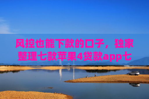 风控也能下款的口子，独家整理七款苹果4贷款app七天下款口子