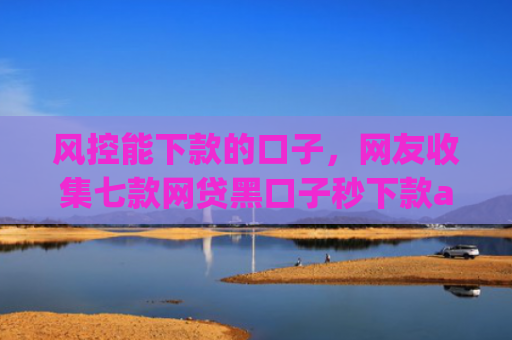 风控能下款的口子，网友收集七款网贷黑口子秒下款app有哪些