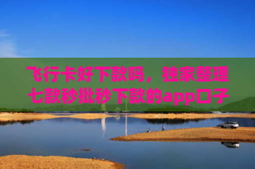 飞行卡好下款吗，独家整理七款秒批秒下款的app口子