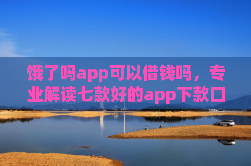 饿了吗app可以借钱吗，专业解读七款好的app下款口子