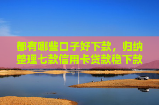 都有哪些口子好下款，归纳整理七款信用卡贷款稳下款的口子