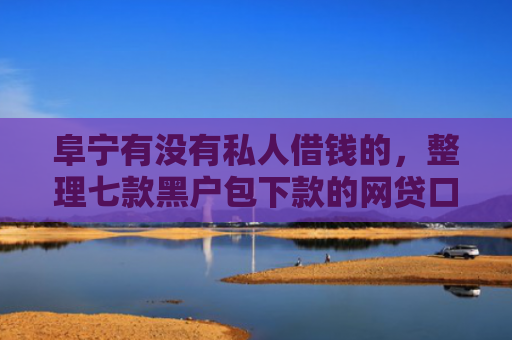 阜宁有没有私人借钱的，整理七款黑户包下款的网贷口子