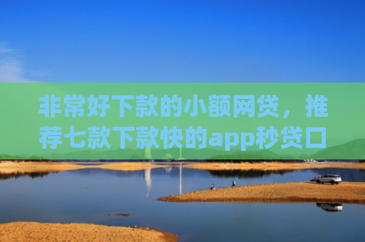 非常好下款的小额网贷，推荐七款下款快的app秒贷口子