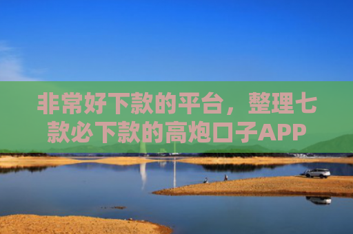 非常好下款的平台，整理七款必下款的高炮口子APP