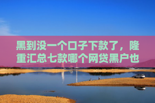 黑到没一个口子下款了，隆重汇总七款哪个网贷黑户也能下款